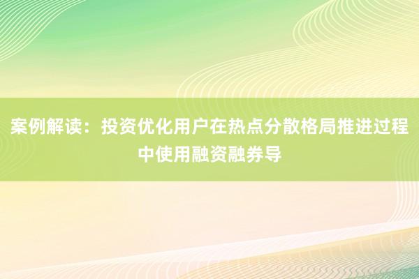 案例解读：投资优化用户在热点分散格局推进过程中使用融资融券导