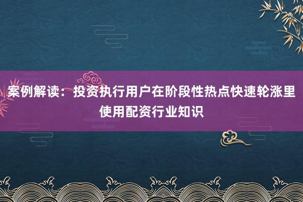 案例解读：投资执行用户在阶段性热点快速轮涨里使用配资行业知识
