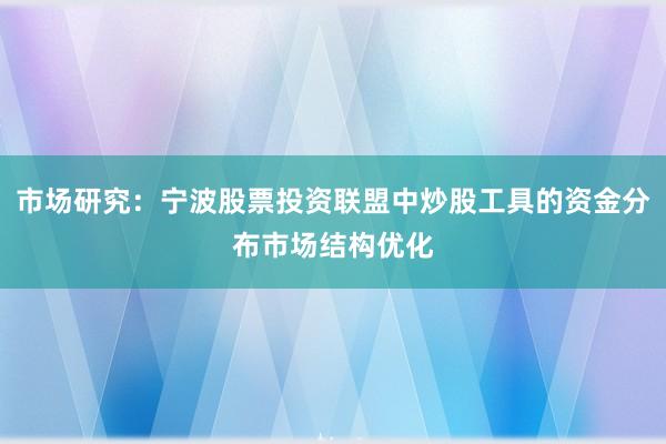 市场研究：宁波股票投资联盟中炒股工具的资金分布市场结构优化