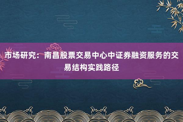 市场研究：南昌股票交易中心中证券融资服务的交易结构实践路径