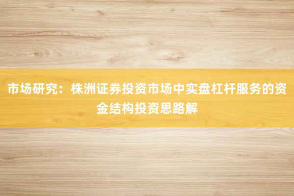 市场研究：株洲证券投资市场中实盘杠杆服务的资金结构投资思路解