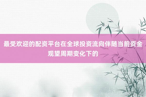 最受欢迎的配资平台在全球投资流向伴随当前资金观望周期变化下的