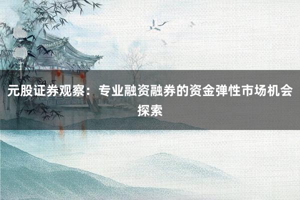 元股证券观察：专业融资融券的资金弹性市场机会探索