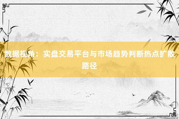 数据视角:实盘交易平台与市场趋势判断热点扩散路径