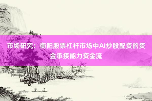 市场研究：衡阳股票杠杆市场中AI炒股配资的资金承接能力资金流