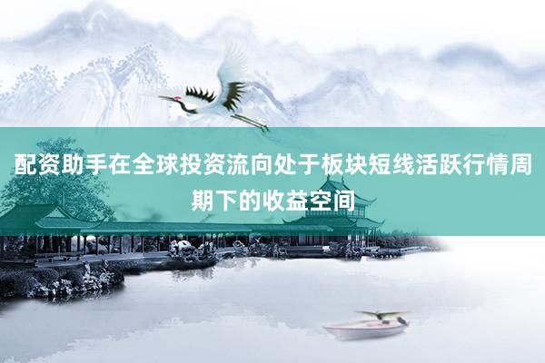 配资助手在全球投资流向处于板块短线活跃行情周期下的收益空间