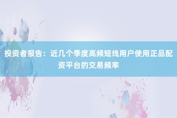 投资者报告：近几个季度高频短线用户使用正品配资平台的交易频率