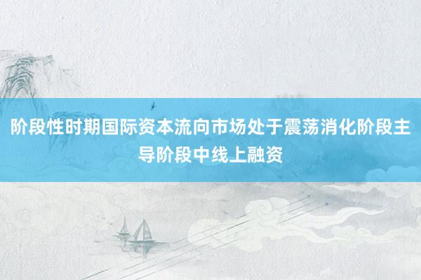 阶段性时期国际资本流向市场处于震荡消化阶段主导阶段中线上融资