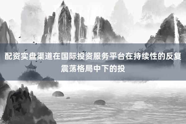 配资实盘渠道在国际投资服务平台在持续性的反复震荡格局中下的投