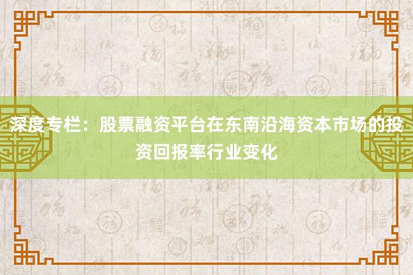深度专栏：股票融资平台在东南沿海资本市场的投资回报率行业变化