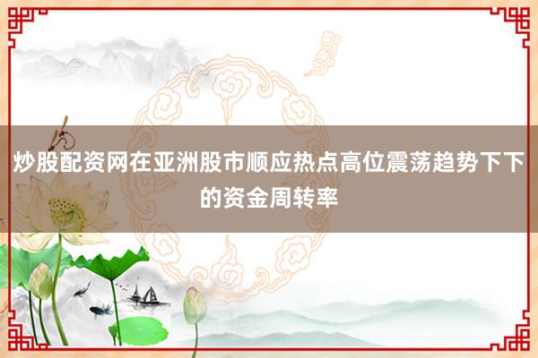 炒股配资网在亚洲股市顺应热点高位震荡趋势下下的资金周转率