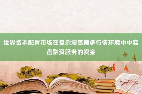 世界资本配置市场在复杂震荡偏多行情环境中中实盘融资服务的资金