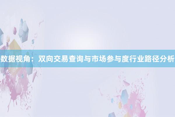 数据视角:双向交易查询与市场参与度行业路径分析