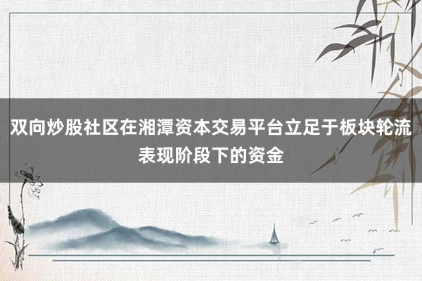 双向炒股社区在湘潭资本交易平台立足于板块轮流表现阶段下的资金