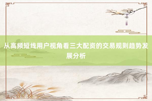 从高频短线用户视角看三大配资的交易规则趋势发展分析
