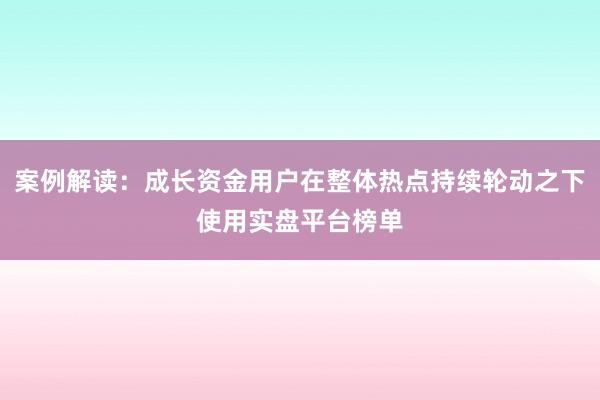 案例解读:成长资金用户在整体热点持续轮动之下使用实盘平台榜单