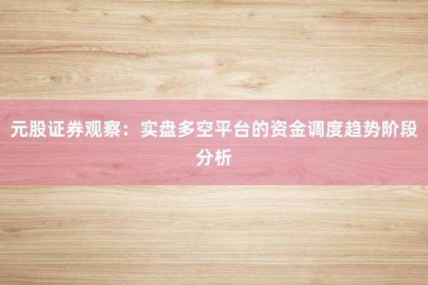 元股证券观察：实盘多空平台的资金调度趋势阶段分析