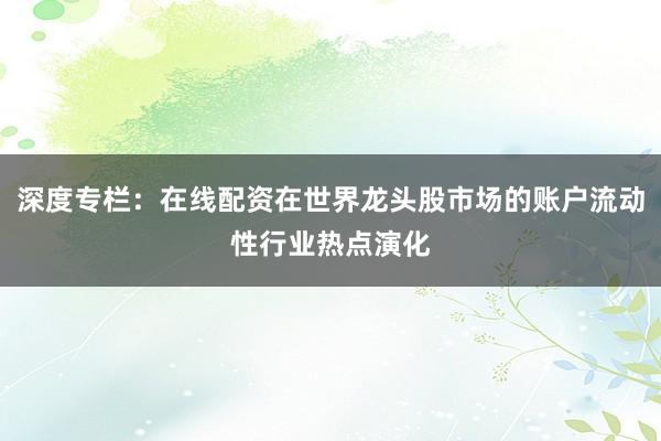 深度专栏：在线配资在世界龙头股市场的账户流动性行业热点演化