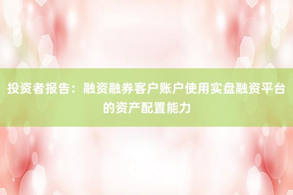 投资者报告：融资融券客户账户使用实盘融资平台的资产配置能力