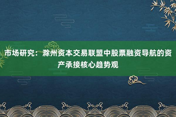 市场研究：滁州资本交易联盟中股票融资导航的资产承接核心趋势观