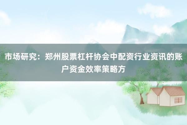 市场研究：郑州股票杠杆协会中配资行业资讯的账户资金效率策略方