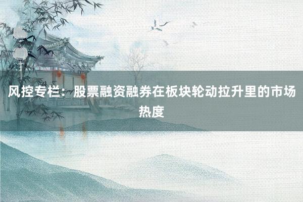 风控专栏：股票融资融券在板块轮动拉升里的市场热度