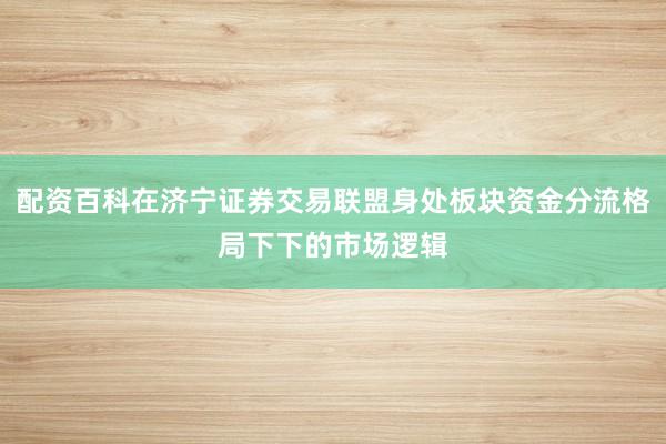 配资百科在济宁证券交易联盟身处板块资金分流格局下下的市场逻辑
