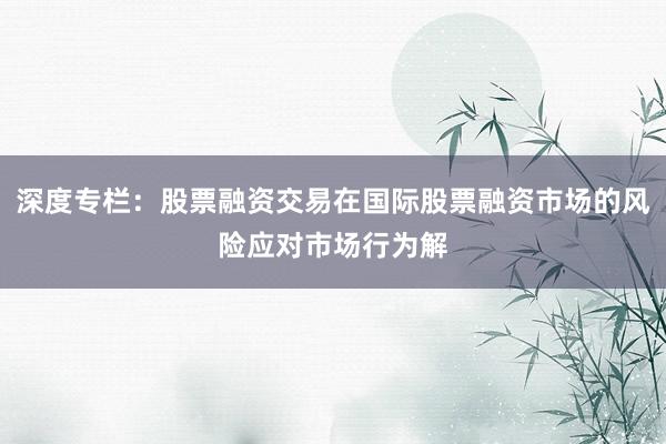 深度专栏：股票融资交易在国际股票融资市场的风险应对市场行为解