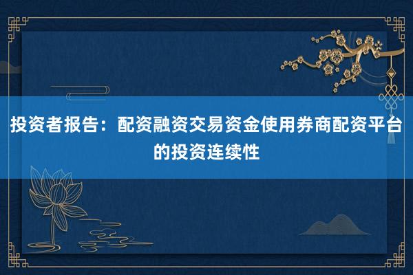 投资者报告：配资融资交易资金使用券商配资平台的投资连续性
