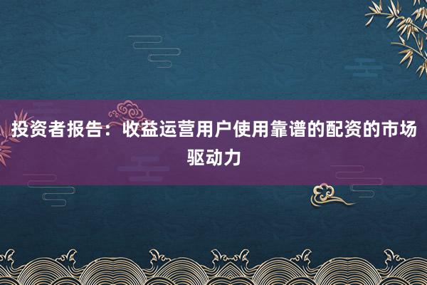 投资者报告:收益运营用户使用靠谱的配资的市场驱动力