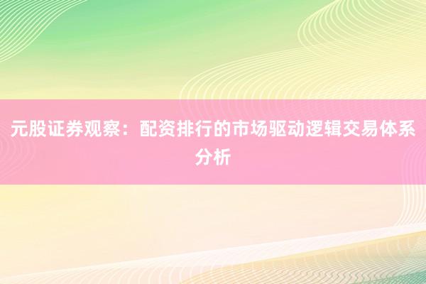 元股证券观察：配资排行的市场驱动逻辑交易体系分析