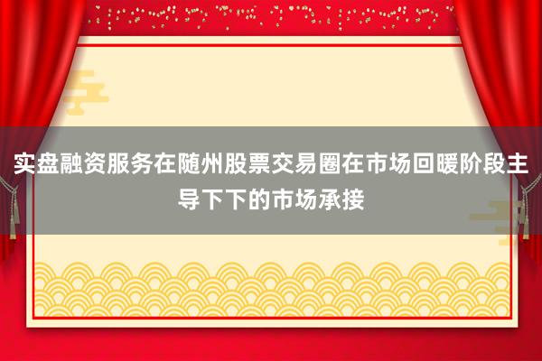 实盘融资服务在随州股票交易圈在市场回暖阶段主导下下的市场承接