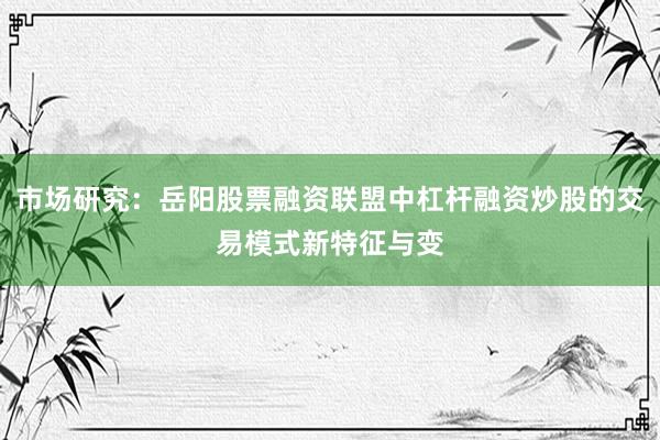 市场研究:岳阳股票融资联盟中杠杆融资炒股的交易模式新特征与变