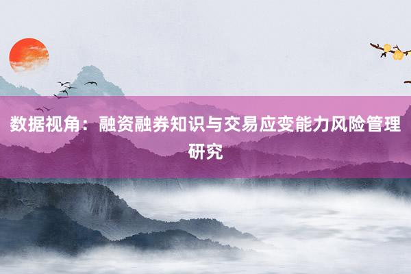 数据视角:融资融券知识与交易应变能力风险管理研究