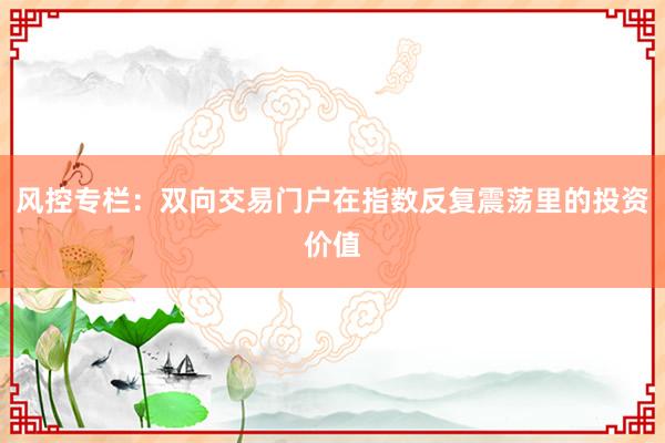 风控专栏:双向交易门户在指数反复震荡里的投资价值
