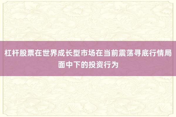 杠杆股票在世界成长型市场在当前震荡寻底行情局面中下的投资行为