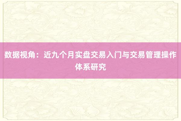 数据视角:近九个月实盘交易入门与交易管理操作体系研究