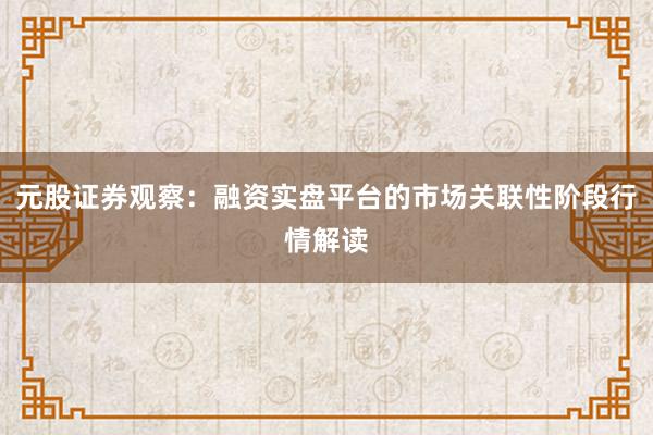 元股证券观察：融资实盘平台的市场关联性阶段行情解读