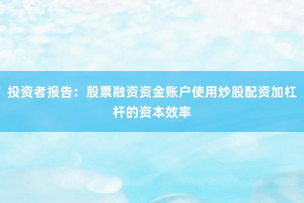投资者报告：股票融资资金账户使用炒股配资加杠杆的资本效率