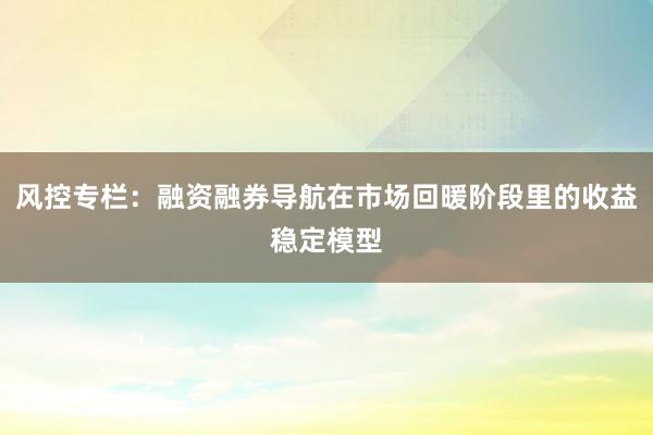 风控专栏：融资融券导航在市场回暖阶段里的收益稳定模型