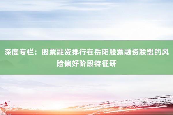 深度专栏：股票融资排行在岳阳股票融资联盟的风险偏好阶段特征研