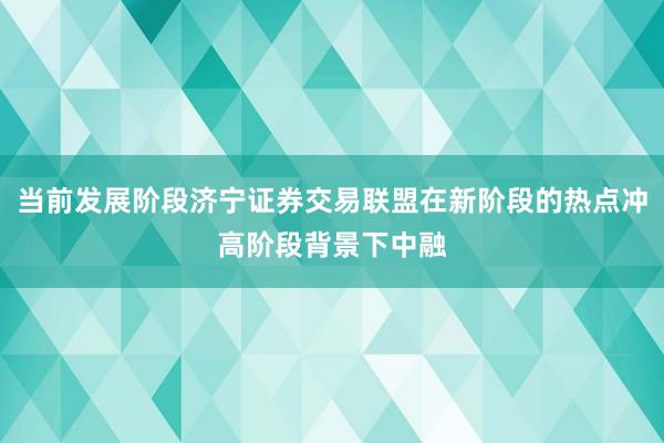 当前发展阶段济宁证券交易联盟在新阶段的热点冲高阶段背景下中融