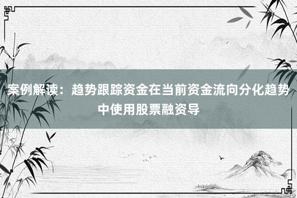 案例解读：趋势跟踪资金在当前资金流向分化趋势中使用股票融资导