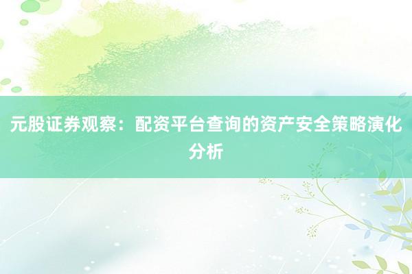 元股证券观察:配资平台查询的资产安全策略演化分析