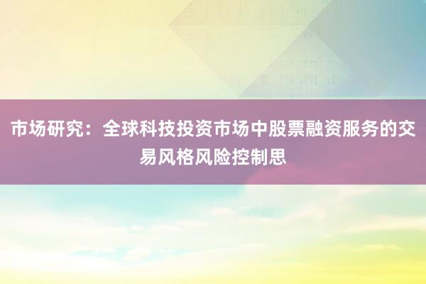 市场研究：全球科技投资市场中股票融资服务的交易风格风险控制思