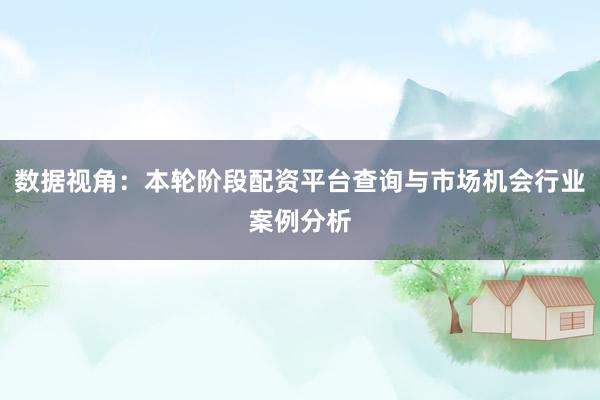 数据视角：本轮阶段配资平台查询与市场机会行业案例分析