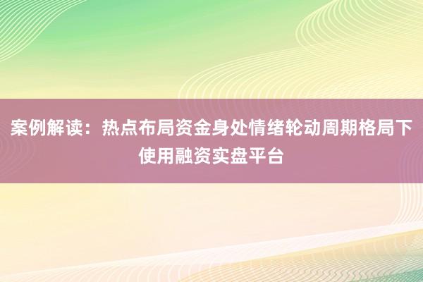 案例解读：热点布局资金身处情绪轮动周期格局下使用融资实盘平台