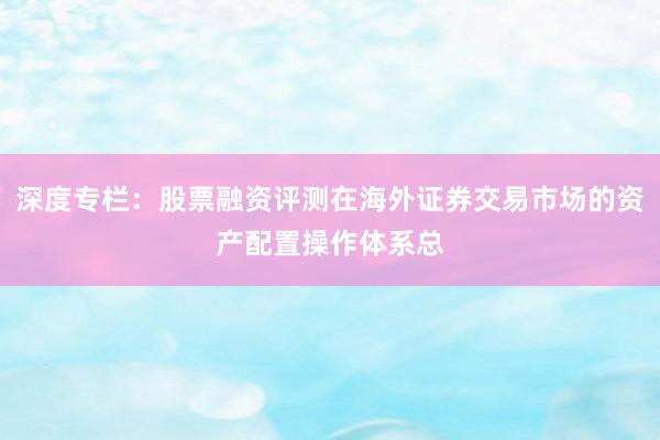深度专栏:股票融资评测在海外证券交易市场的资产配置操作体系总