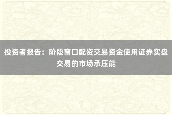 投资者报告：阶段窗口配资交易资金使用证券实盘交易的市场承压能
