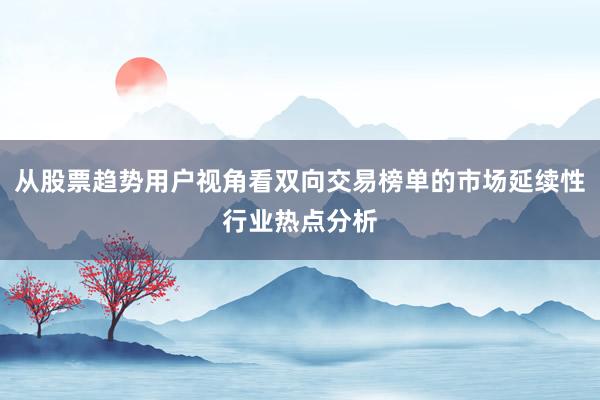 从股票趋势用户视角看双向交易榜单的市场延续性行业热点分析